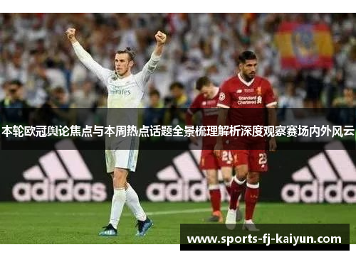 本轮欧冠舆论焦点与本周热点话题全景梳理解析深度观察赛场内外风云