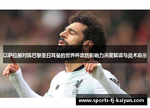 以萨拉赫对阵巴黎圣日耳曼的世界杯攻防影响力深度解读与战术启示