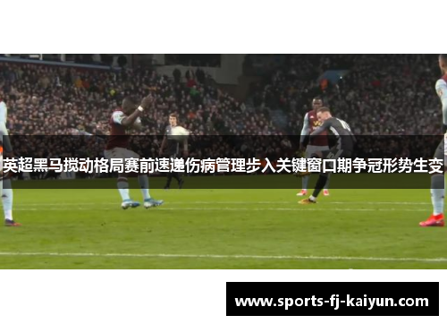英超黑马搅动格局赛前速递伤病管理步入关键窗口期争冠形势生变