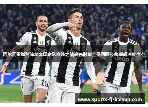阿尔瓦雷斯对阵尤文国家队巅峰之战高光时刻全景回顾经典瞬间深度盘点