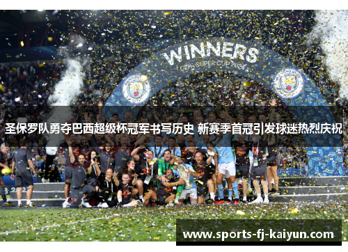 圣保罗队勇夺巴西超级杯冠军书写历史 新赛季首冠引发球迷热烈庆祝