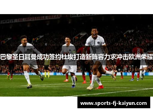 巴黎圣日耳曼成功签约杜埃打造新阵容力求冲击欧洲荣耀