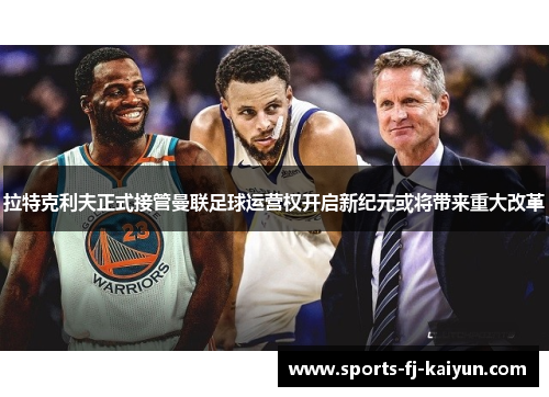 拉特克利夫正式接管曼联足球运营权开启新纪元或将带来重大改革