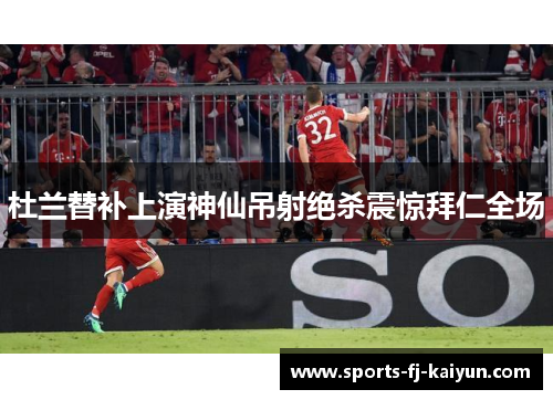 杜兰替补上演神仙吊射绝杀震惊拜仁全场