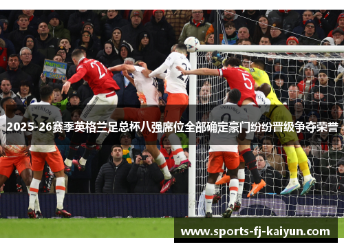2025-26赛季英格兰足总杯八强席位全部确定豪门纷纷晋级争夺荣誉 2025-26赛季英格兰足总杯八强席位全部确定豪门纷纷晋级争夺荣誉