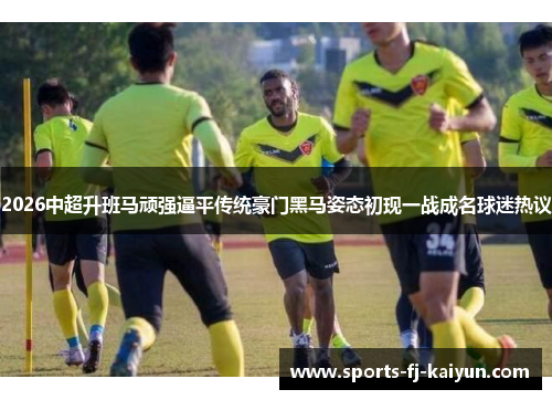 2026中超升班马顽强逼平传统豪门黑马姿态初现一战成名球迷热议
