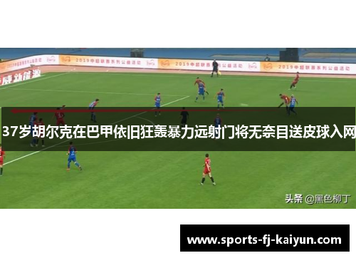 37岁胡尔克在巴甲依旧狂轰暴力远射门将无奈目送皮球入网
