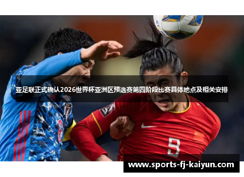 亚足联正式确认2026世界杯亚洲区预选赛第四阶段比赛具体地点及相关安排 亚足联正式确认2026世界杯亚洲区预选赛第四阶段比赛具体地点及相关安排