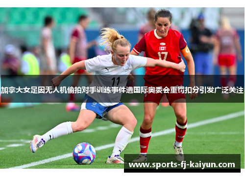 加拿大女足因无人机偷拍对手训练事件遭国际奥委会重罚扣分引发广泛关注 加拿大女足因无人机偷拍对手训练事件遭国际奥委会重罚扣分引发广泛关注