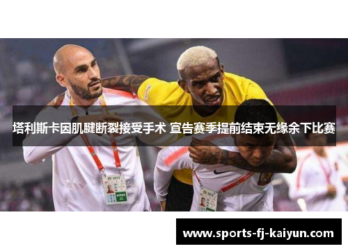 塔利斯卡因肌腱断裂接受手术 宣告赛季提前结束无缘余下比赛