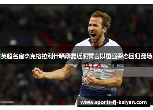 英超名宿杰克格拉利什晒康复近照誓言以更强姿态回归赛场