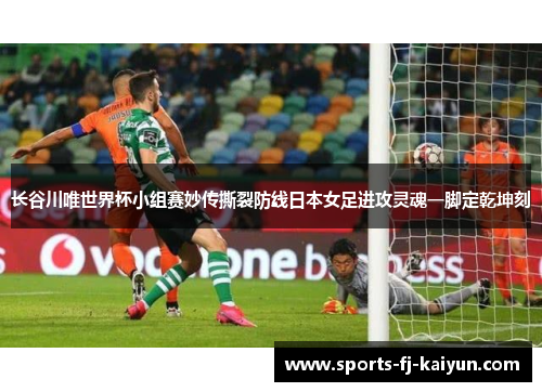 长谷川唯世界杯小组赛妙传撕裂防线日本女足进攻灵魂一脚定乾坤刻
