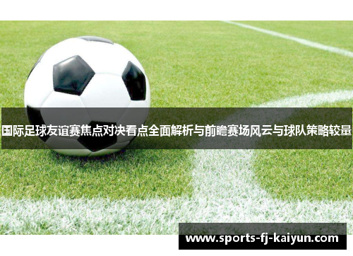 国际足球友谊赛焦点对决看点全面解析与前瞻赛场风云与球队策略较量