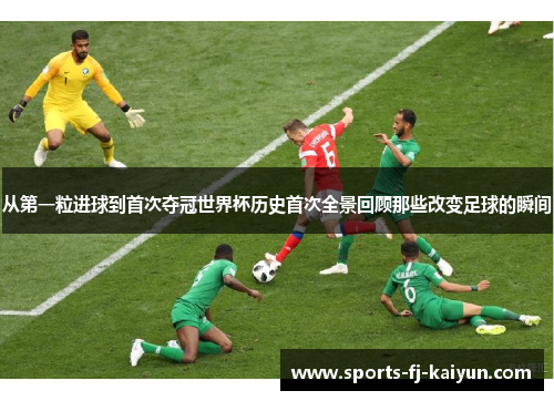 从第一粒进球到首次夺冠世界杯历史首次全景回顾那些改变足球的瞬间 从第一粒进球到首次夺冠世界杯历史首次全景回顾那些改变足球的瞬间